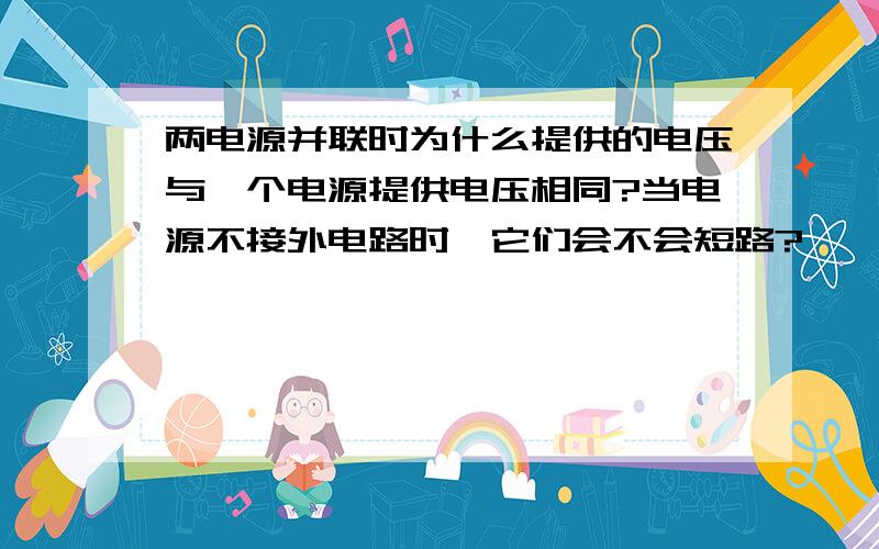 两电源并联时为什么提供的电压与一个电源提供电压相同?当电源不接外电路时,它们会不会短路?