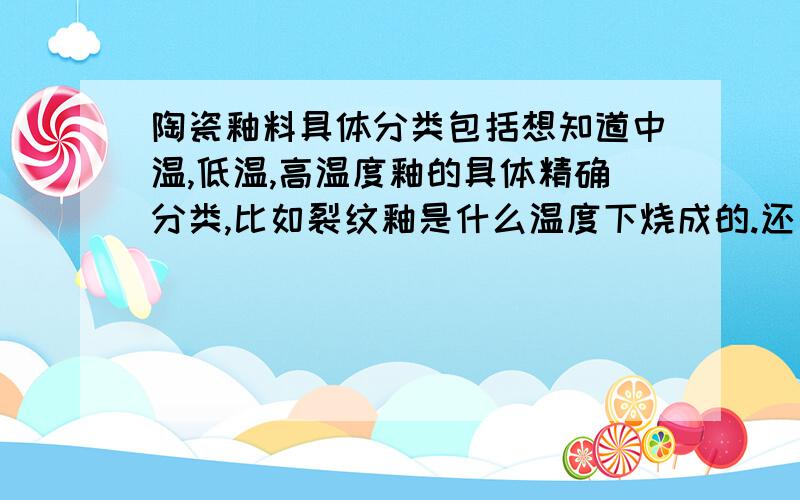 陶瓷釉料具体分类包括想知道中温,低温,高温度釉的具体精确分类,比如裂纹釉是什么温度下烧成的.还有,裂纹釉和影青釉能不能并列在同个坯体上一起烧?希望能尽快得到答案!