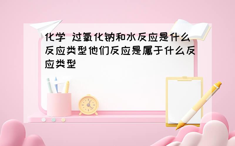 化学 过氧化钠和水反应是什么反应类型他们反应是属于什么反应类型