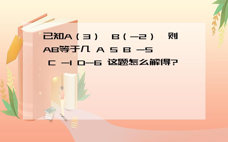 已知A（3）,B（-2）,则AB等于几 A 5 B -5 C -1 D-6 这题怎么解得?