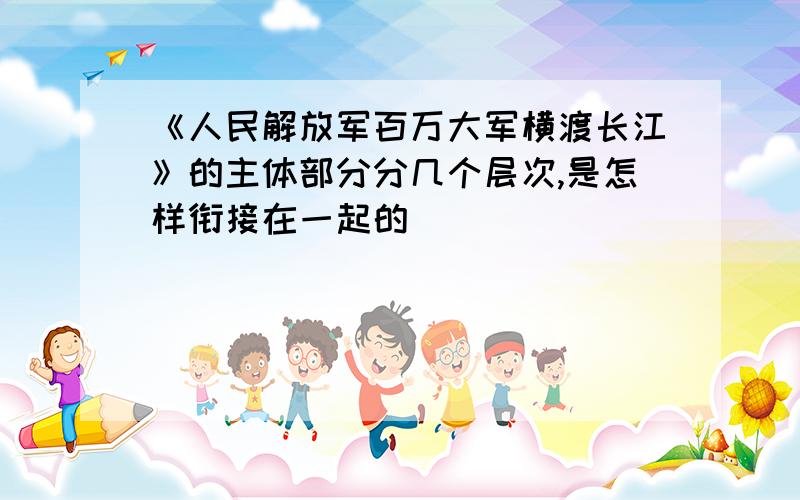 《人民解放军百万大军横渡长江》的主体部分分几个层次,是怎样衔接在一起的