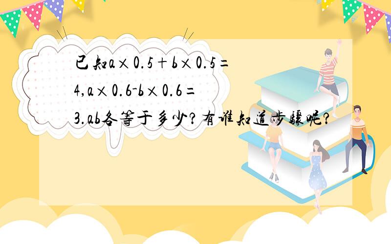 已知a×0.5+b×0.5=4,a×0.6-b×0.6=3.ab各等于多少?有谁知道步骤呢?