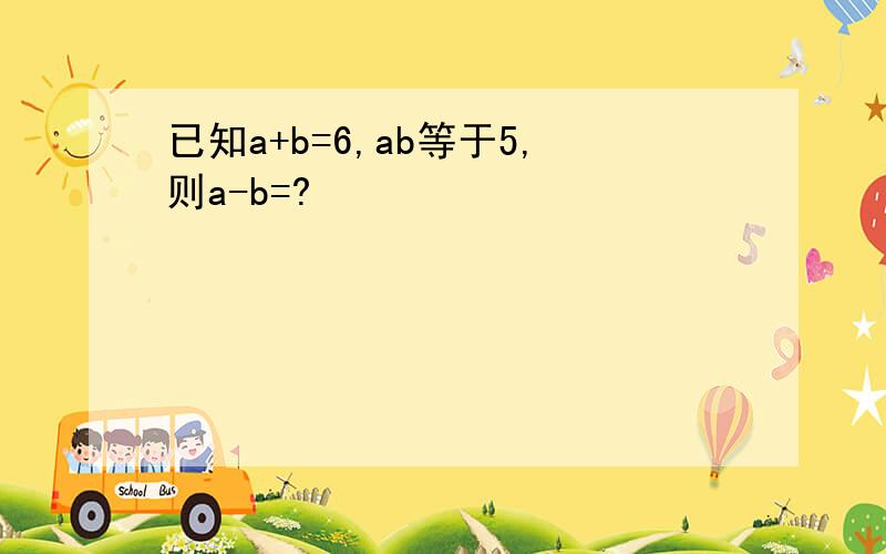 已知a+b=6,ab等于5,则a-b=?