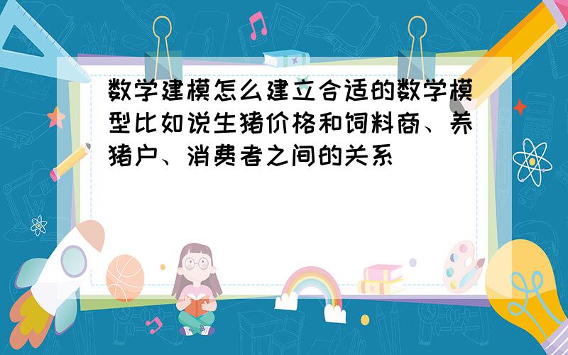 数学建模怎么建立合适的数学模型比如说生猪价格和饲料商、养猪户、消费者之间的关系