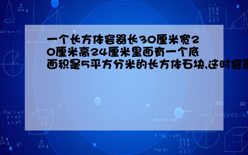 一个长方体容器长30厘米宽20厘米高24厘米里面有一个底面积是5平方分米的长方体石块,这时容器里水高15一个长方体容器长30厘米,宽20厘米,高24厘米,里面有一个底面积是5平方分米的长方体石