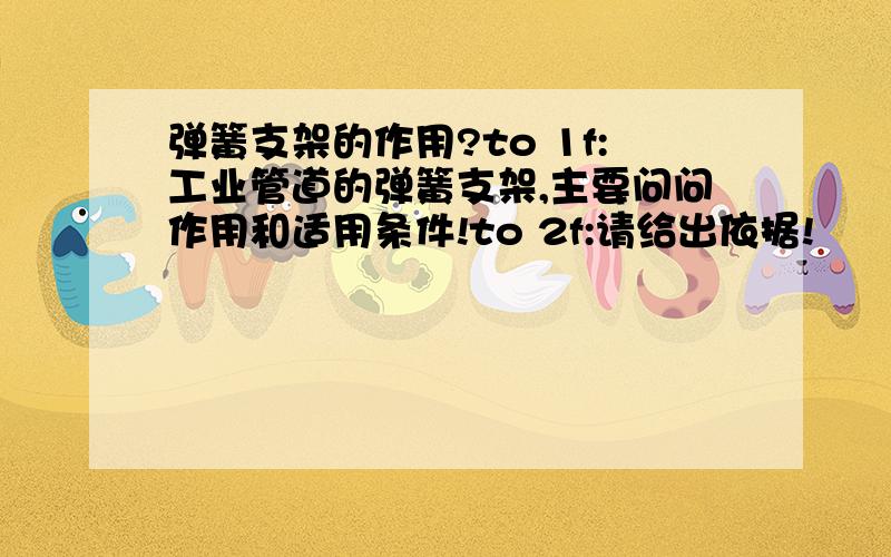 弹簧支架的作用?to 1f:工业管道的弹簧支架,主要问问作用和适用条件!to 2f:请给出依据!