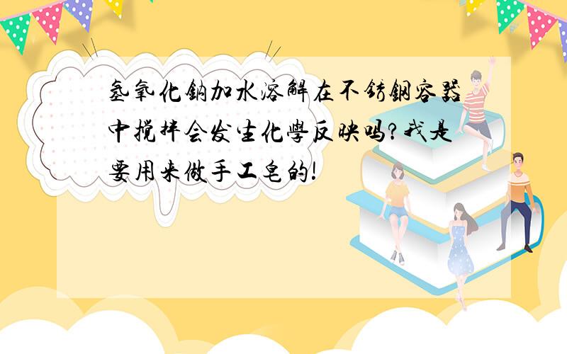 氢氧化钠加水溶解在不锈钢容器中搅拌会发生化学反映吗?我是要用来做手工皂的!