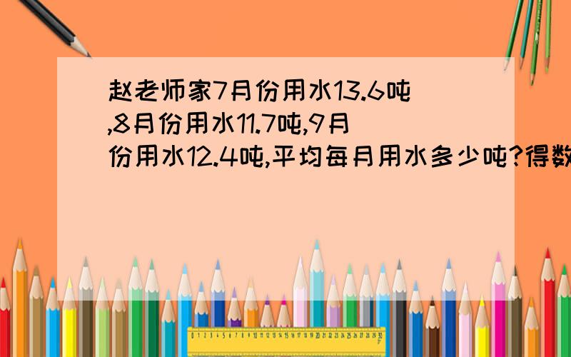 赵老师家7月份用水13.6吨,8月份用水11.7吨,9月份用水12.4吨,平均每月用水多少吨?得数保留整数