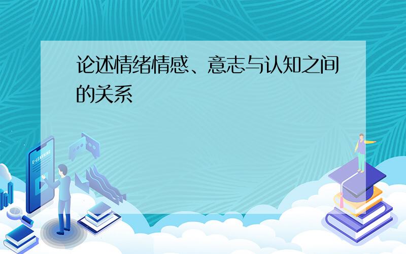 论述情绪情感、意志与认知之间的关系