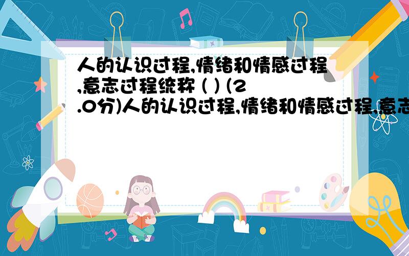 人的认识过程,情绪和情感过程,意志过程统称 ( ) (2.0分)人的认识过程,情绪和情感过程,意志过程统称 ( )(2.0分)A.个性心理B.C.心理现象D.个性倾向性