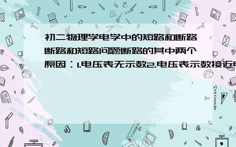 初二物理学电学中的短路和断路断路和短路问题断路的其中两个原因：1.电压表无示数2.电压表示数接近电源电压短路的其中两个原因：1.灯泡可能仍亮2.灯泡可能不亮（说明灯泡被短路了）3.