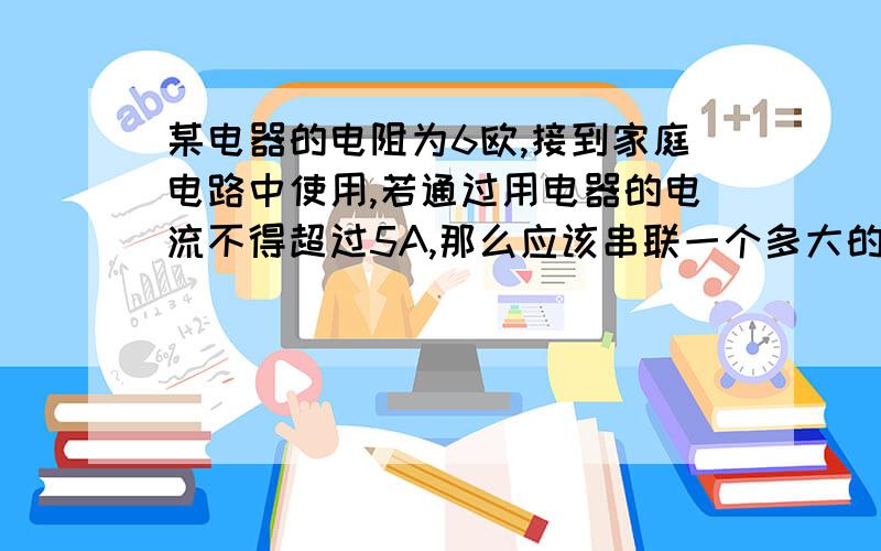 某电器的电阻为6欧,接到家庭电路中使用,若通过用电器的电流不得超过5A,那么应该串联一个多大的电阻?rt感激不尽!