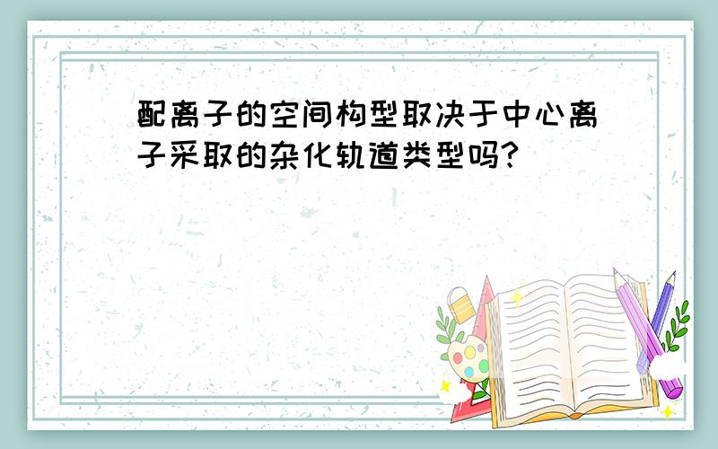 配离子的空间构型取决于中心离子采取的杂化轨道类型吗?