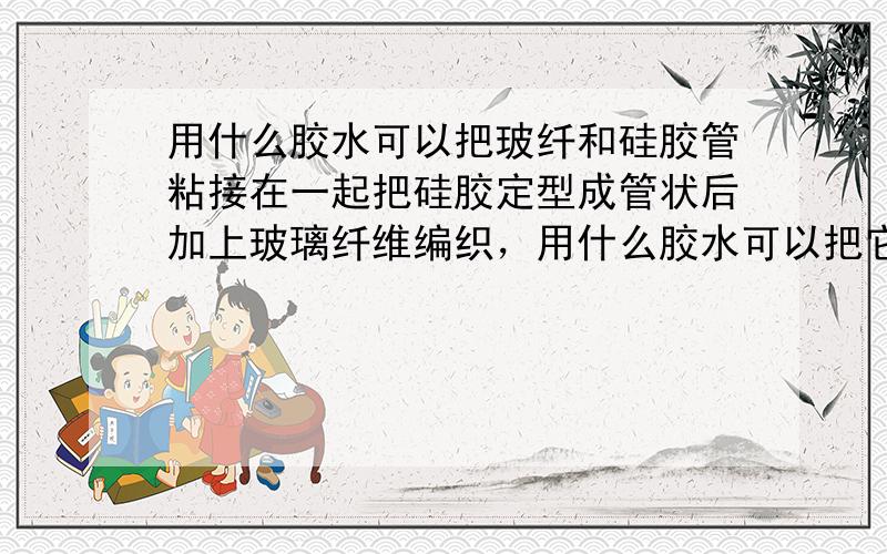 用什么胶水可以把玻纤和硅胶管粘接在一起把硅胶定型成管状后加上玻璃纤维编织，用什么胶水可以把它们粘接的很紧而且不变硬，不易脱落，