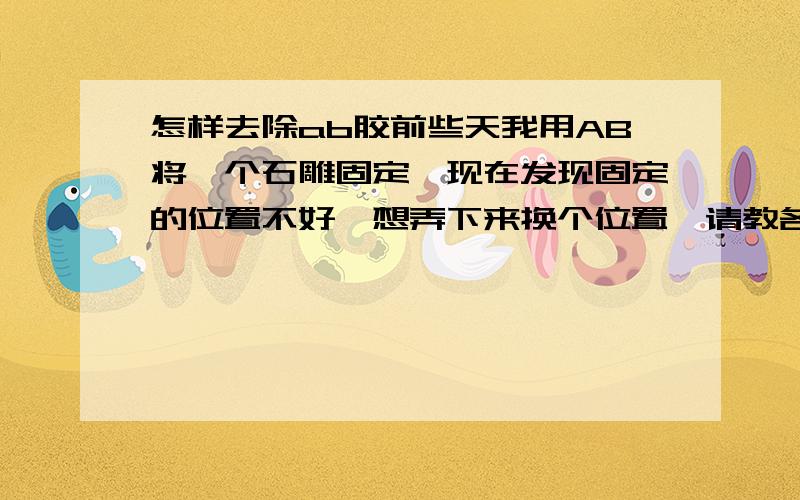 怎样去除ab胶前些天我用AB将一个石雕固定,现在发现固定的位置不好,想弄下来换个位置,请教各位有什么办法除去AB胶,前提我的石雕不小,还在面,不能弄坏,