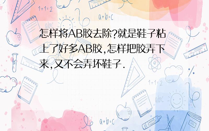 怎样将AB胶去除?就是鞋子粘上了好多AB胶,怎样把胶弄下来,又不会弄坏鞋子.