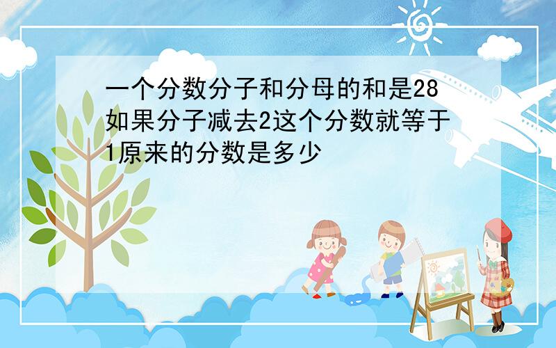 一个分数分子和分母的和是28如果分子减去2这个分数就等于1原来的分数是多少