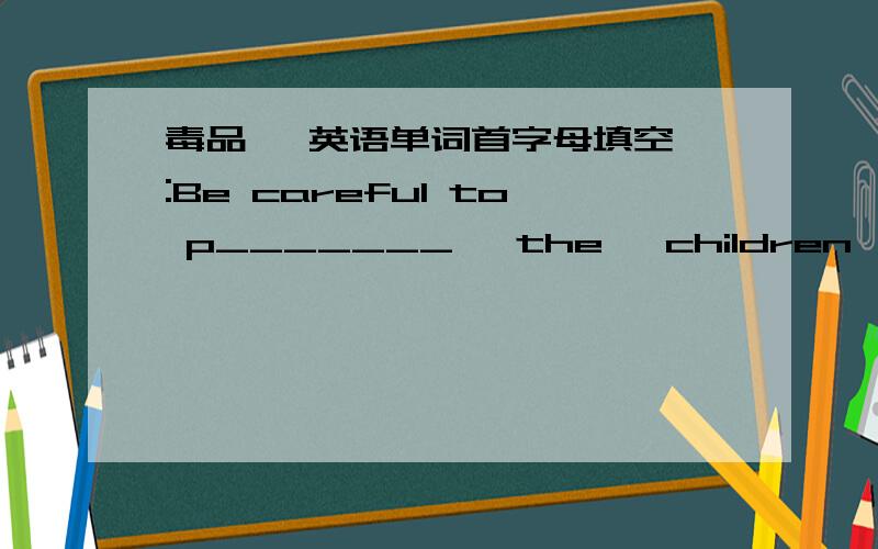 毒品   英语单词首字母填空:Be careful to p_______   the   children   from  ______(毒品）