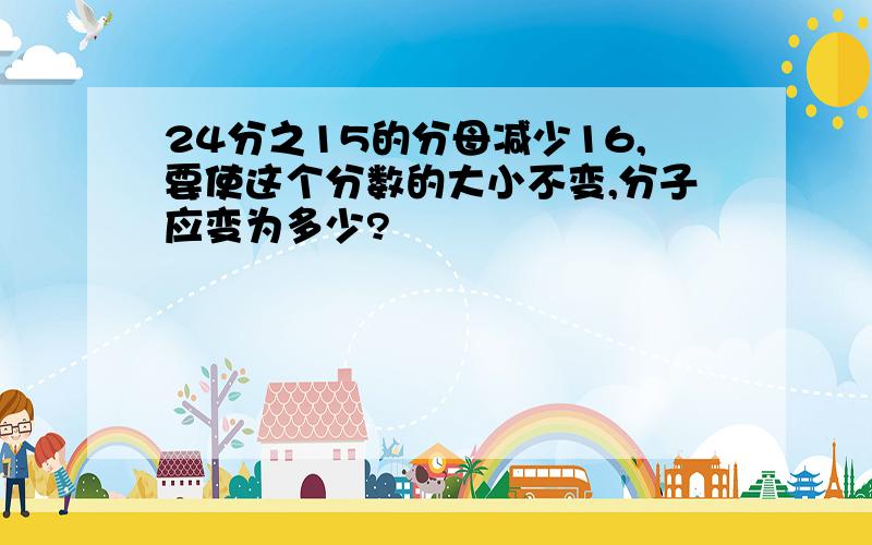 24分之15的分母减少16,要使这个分数的大小不变,分子应变为多少?