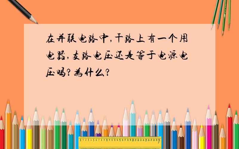 在并联电路中,干路上有一个用电器,支路电压还是等于电源电压吗?为什么?