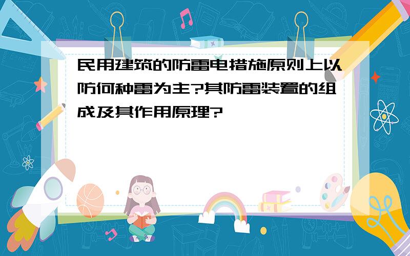 民用建筑的防雷电措施原则上以防何种雷为主?其防雷装置的组成及其作用原理?