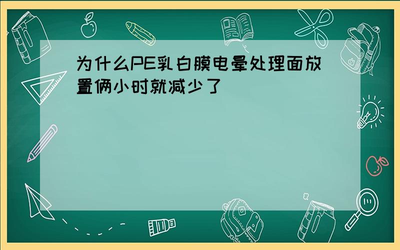 为什么PE乳白膜电晕处理面放置俩小时就减少了