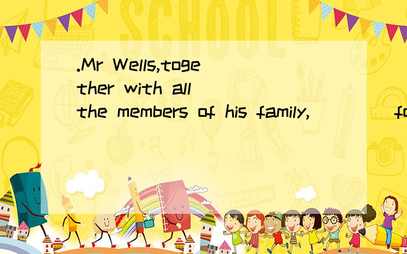 .Mr Wells,together with all the members of his family,____ for Europe this为什么是is leaving?首先我不明白的是为什么用现在进行时?怎么也还不用are?