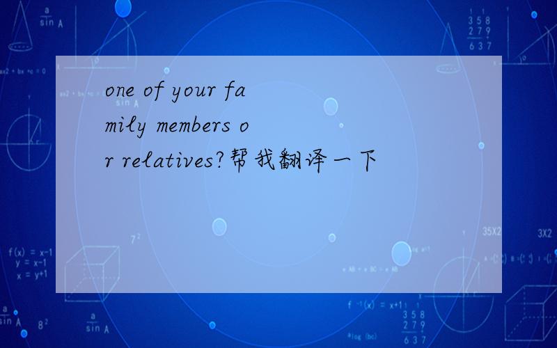 one of your family members or relatives?帮我翻译一下