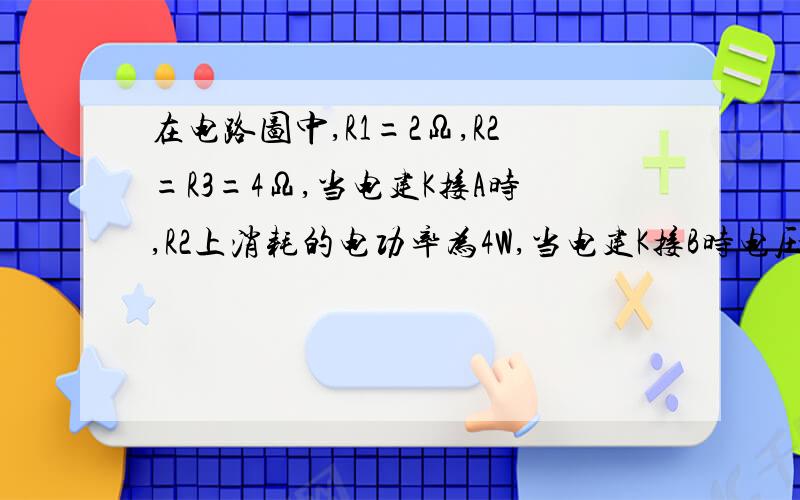 在电路图中,R1=2Ω,R2=R3=4Ω,当电建K接A时,R2上消耗的电功率为4W,当电建K接B时电压表示数为4.5V,试求：1）电建K接A时,通过电源的电源和电源两端的电压.2）电源的电动适合内电阻.3)当电建K接C时,