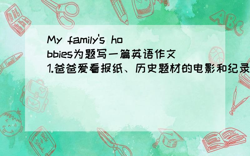 My family's hobbies为题写一篇英语作文1.爸爸爱看报纸、历史题材的电影和纪录片,爱好运动；2.妈妈爱读书、爱看京剧,觉得京剧有趣；3.我爱唱歌、跳舞、爱喜剧片.