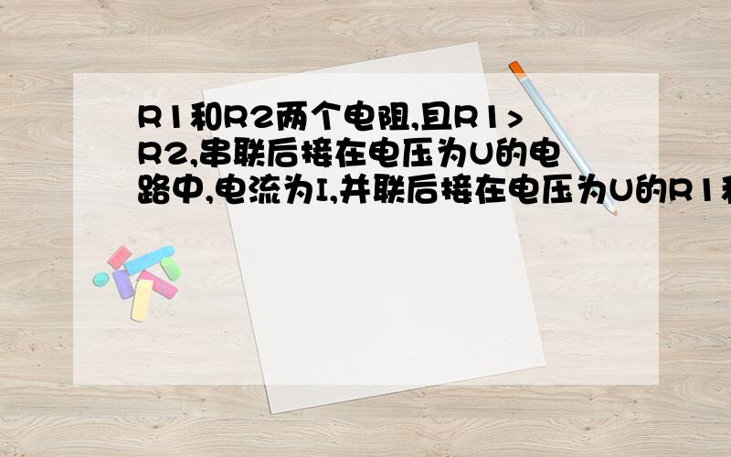 R1和R2两个电阻,且R1>R2,串联后接在电压为U的电路中,电流为I,并联后接在电压为U的R1和R2两个电阻,且R1>R2,串联后接在电压为U的电路中 电流为I,并联后,接在电压为U的电路中干路电流为16/3I 那么R