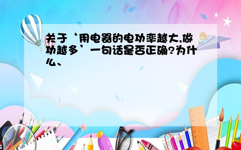 关于‘用电器的电功率越大,做功越多’一句话是否正确?为什么、