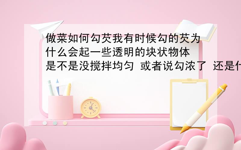 做菜如何勾芡我有时候勾的芡为什么会起一些透明的块状物体 是不是没搅拌均匀 或者说勾浓了 还是什么原因 请具体说说