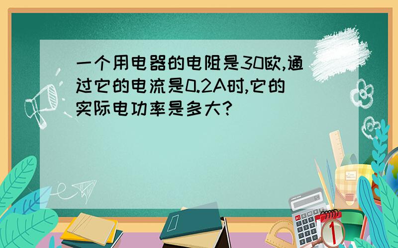 一个用电器的电阻是30欧,通过它的电流是0.2A时,它的实际电功率是多大?