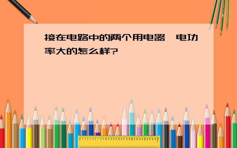 接在电路中的两个用电器,电功率大的怎么样?