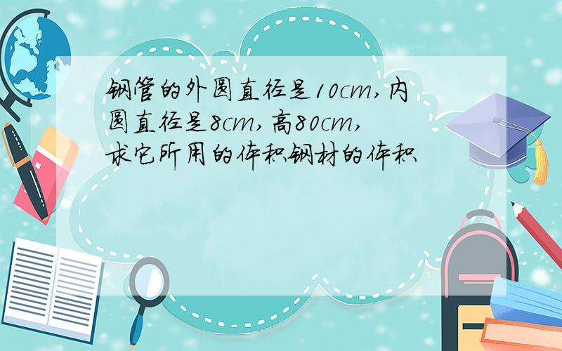 钢管的外圆直径是10cm,内圆直径是8cm,高80cm,求它所用的体积钢材的体积