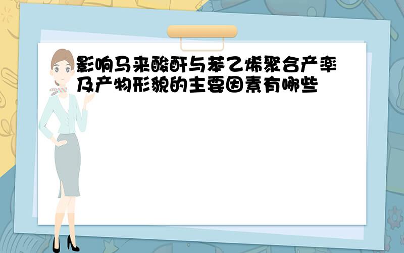 影响马来酸酐与苯乙烯聚合产率及产物形貌的主要因素有哪些