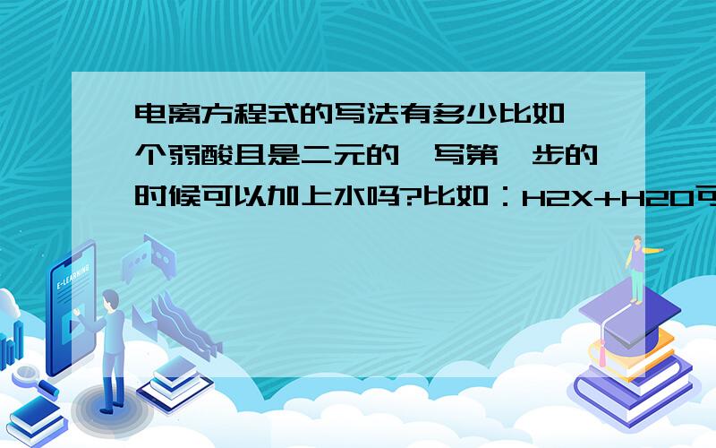 电离方程式的写法有多少比如一个弱酸且是二元的,写第一步的时候可以加上水吗?比如：H2X+H2O可逆符号HY-+H3O+