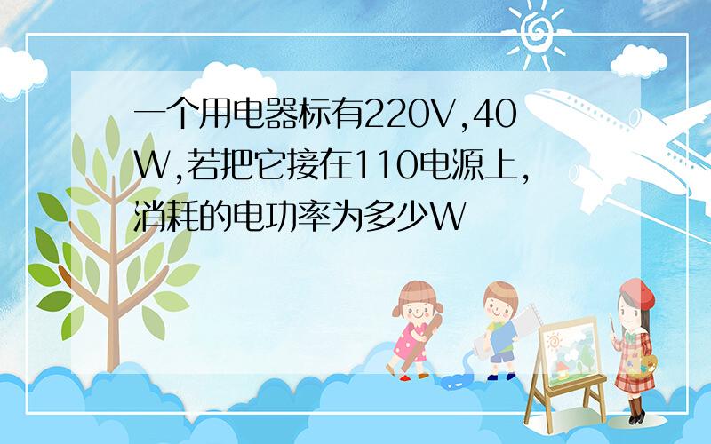 一个用电器标有220V,40W,若把它接在110电源上,消耗的电功率为多少W