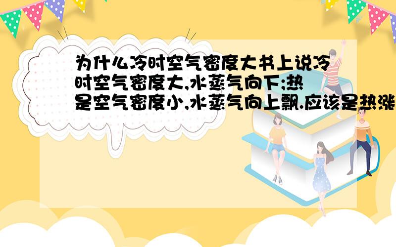 为什么冷时空气密度大书上说冷时空气密度大,水蒸气向下;热是空气密度小,水蒸气向上飘.应该是热涨冷缩的原理,热的应该涨啊,空气密度应该大啊,为什么呢?