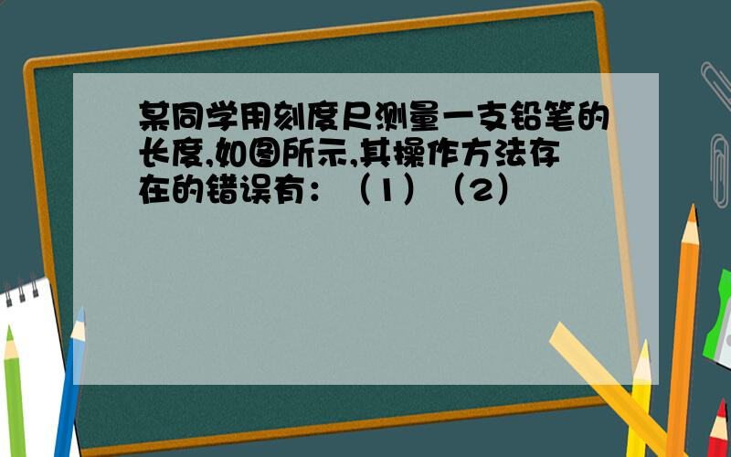 某同学用刻度尺测量一支铅笔的长度,如图所示,其操作方法存在的错误有：（1）（2）