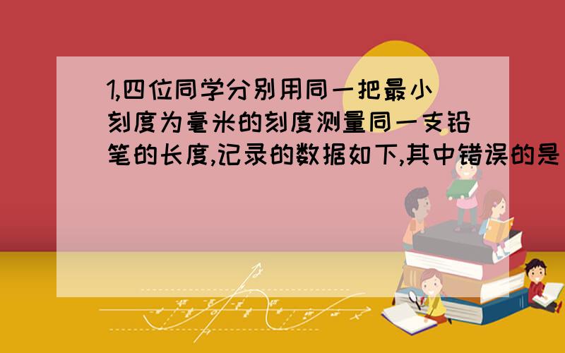 1,四位同学分别用同一把最小刻度为毫米的刻度测量同一支铅笔的长度,记录的数据如下,其中错误的是：A 171.2mm B 1.712dm C 0.172km D1712m