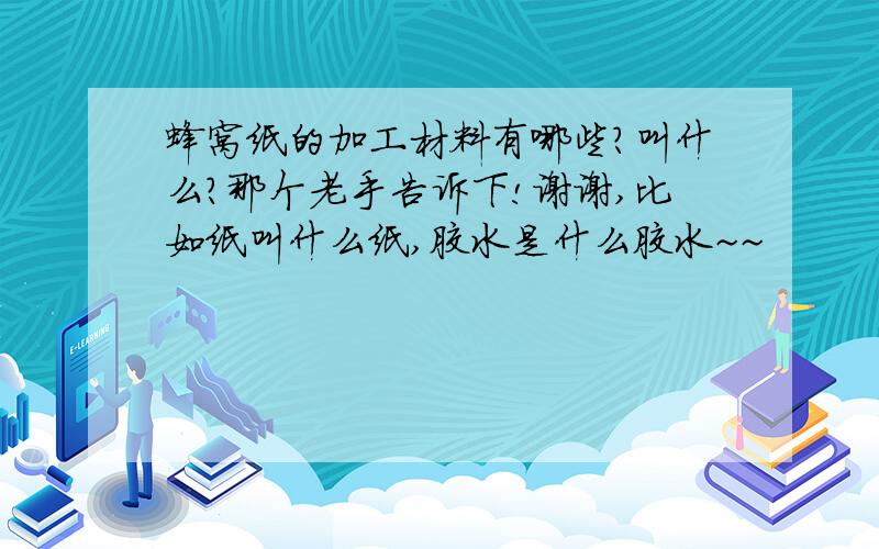 蜂窝纸的加工材料有哪些?叫什么?那个老手告诉下!谢谢,比如纸叫什么纸,胶水是什么胶水~~