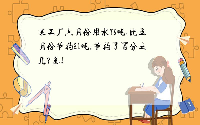 某工厂六月份用水75吨,比五月份节约21吨,节约了百分之几?急!