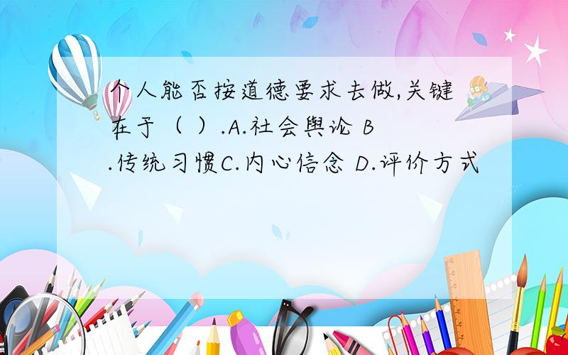 个人能否按道德要求去做,关键在于（ ）.A.社会舆论 B.传统习惯C.内心信念 D.评价方式