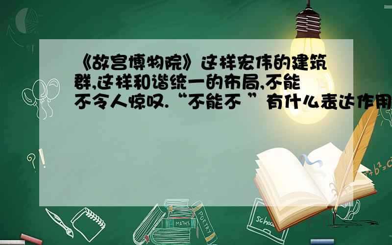 《故宫博物院》这样宏伟的建筑群,这样和谐统一的布局,不能不令人惊叹.“不能不 ”有什么表达作用?