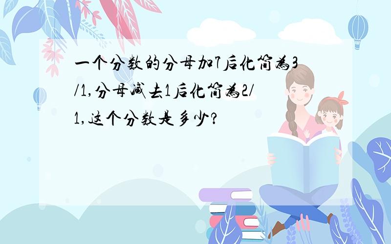 一个分数的分母加7后化简为3/1,分母减去1后化简为2/1,这个分数是多少?