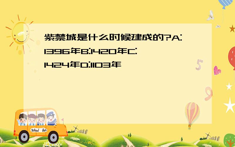 紫禁城是什么时候建成的?A:1396年B:1420年C:1424年D:1103年