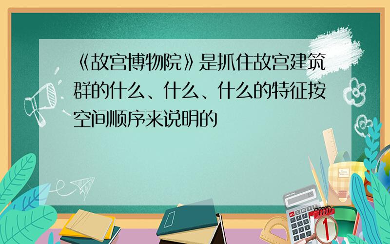 《故宫博物院》是抓住故宫建筑群的什么、什么、什么的特征按空间顺序来说明的