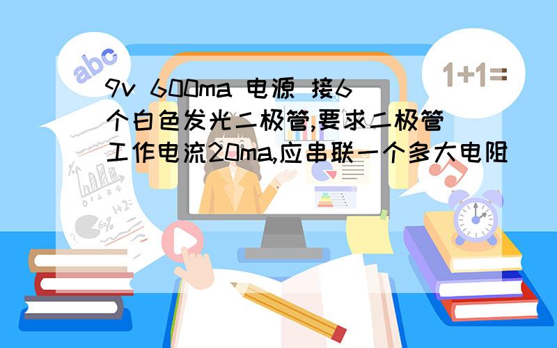 9v 600ma 电源 接6个白色发光二极管,要求二极管工作电流20ma,应串联一个多大电阻